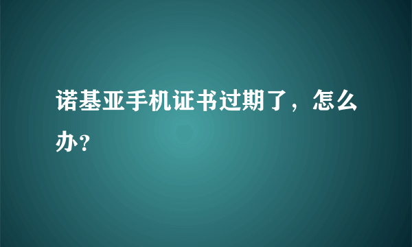 诺基亚手机证书过期了，怎么办？