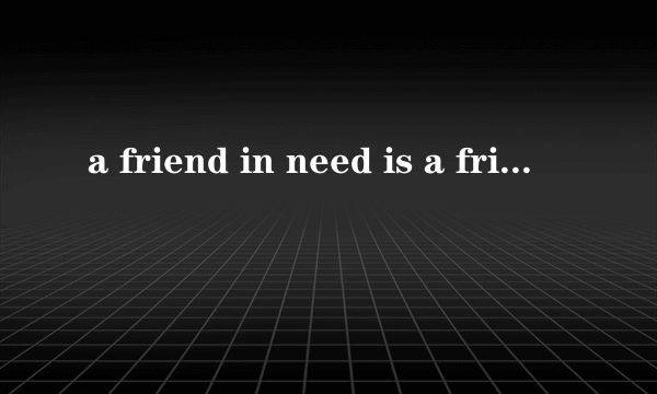 a friend in need is a friend indeed.这英语是什么意思