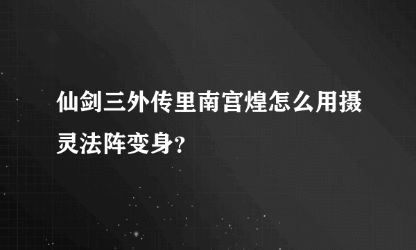 仙剑三外传里南宫煌怎么用摄灵法阵变身？