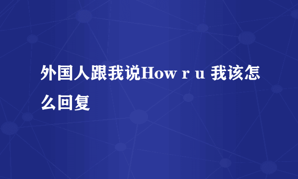 外国人跟我说How r u 我该怎么回复