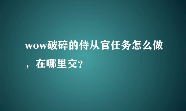 wow破碎的侍从官任务怎么做，在哪里交？