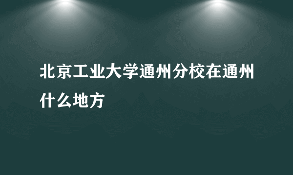 北京工业大学通州分校在通州什么地方