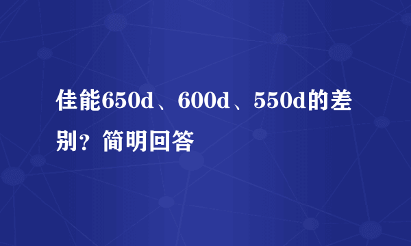 佳能650d、600d、550d的差别？简明回答