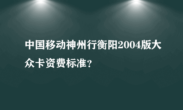 中国移动神州行衡阳2004版大众卡资费标准？