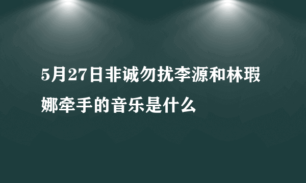 5月27日非诚勿扰李源和林瑕娜牵手的音乐是什么