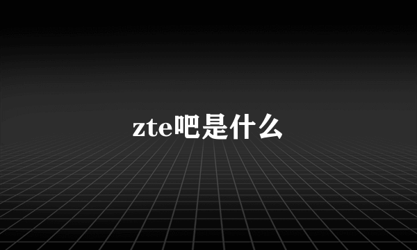 zte吧是什么