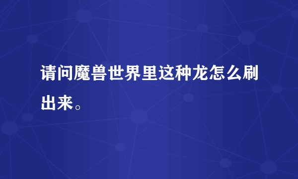 请问魔兽世界里这种龙怎么刷出来。