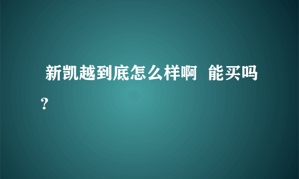  新凯越到底怎么样啊  能买吗？