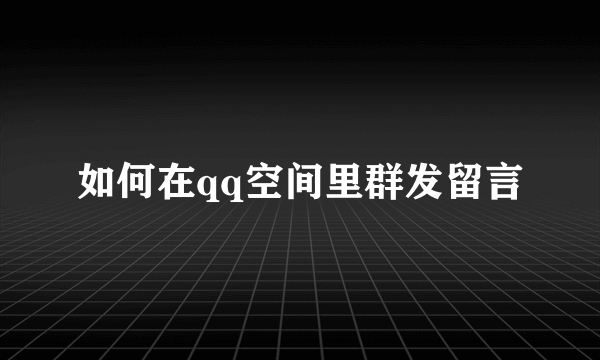 如何在qq空间里群发留言