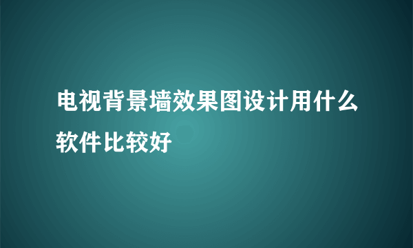 电视背景墙效果图设计用什么软件比较好