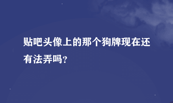 贴吧头像上的那个狗牌现在还有法弄吗？