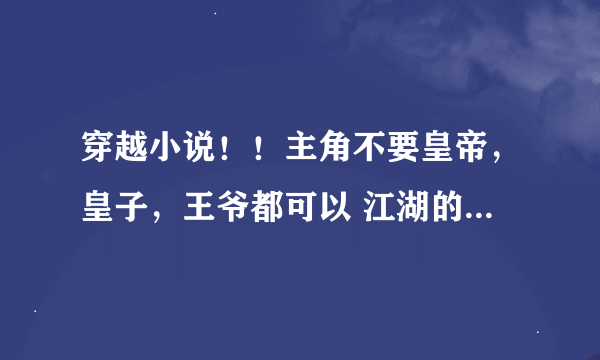 穿越小说！！主角不要皇帝，皇子，王爷都可以 江湖的最好，如果是江湖的男主一定要是江湖第一人