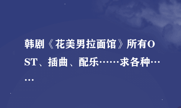 韩剧《花美男拉面馆》所有OST、插曲、配乐……求各种……