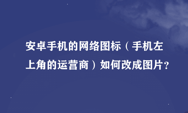 安卓手机的网络图标（手机左上角的运营商）如何改成图片？