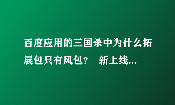 百度应用的三国杀中为什么拓展包只有风包？  新上线的军争篇百度应用的三国杀什么时候能玩？