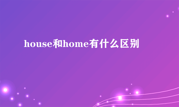 house和home有什么区别