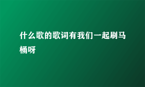 什么歌的歌词有我们一起刷马桶呀