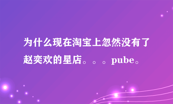 为什么现在淘宝上忽然没有了赵奕欢的星店。。。pube。