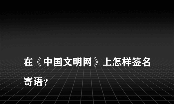 
在《中国文明网》上怎样签名寄语？

