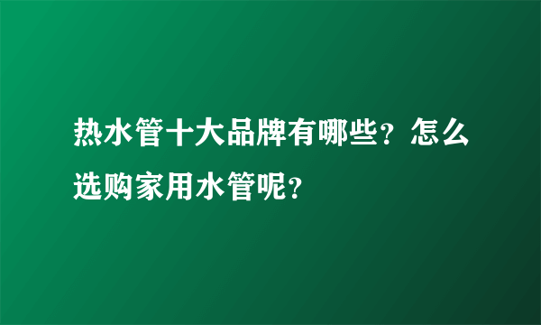 热水管十大品牌有哪些？怎么选购家用水管呢？