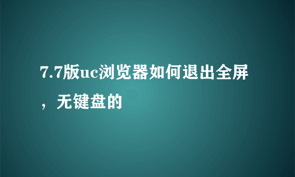 7.7版uc浏览器如何退出全屏，无键盘的