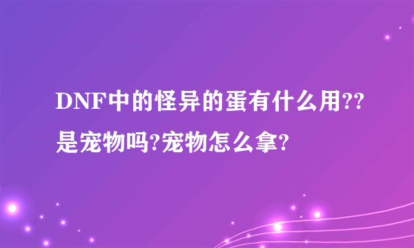 DNF中的怪异的蛋有什么用??是宠物吗?宠物怎么拿?