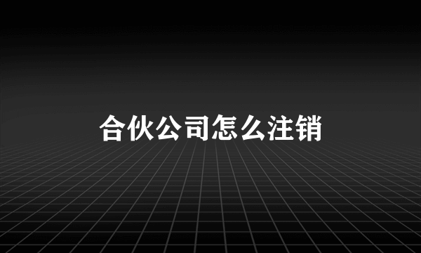 合伙公司怎么注销