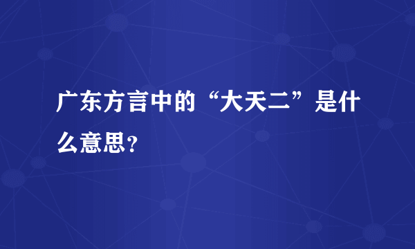 广东方言中的“大天二”是什么意思？