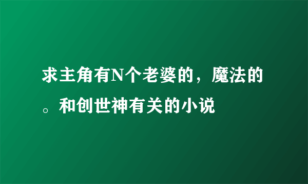 求主角有N个老婆的，魔法的。和创世神有关的小说