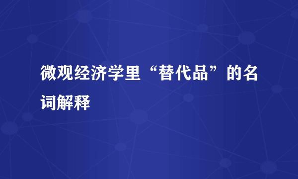 微观经济学里“替代品”的名词解释