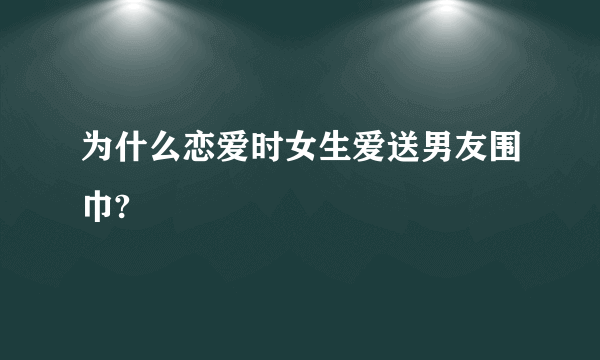 为什么恋爱时女生爱送男友围巾?