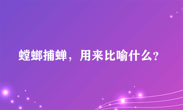 螳螂捕蝉，用来比喻什么？