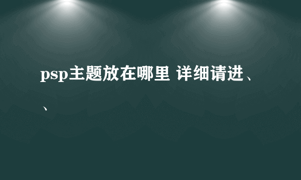 psp主题放在哪里 详细请进、、