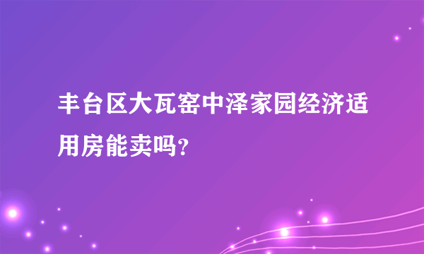 丰台区大瓦窑中泽家园经济适用房能卖吗？