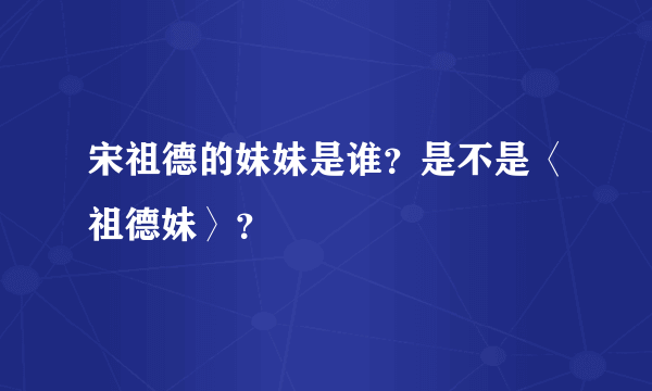 宋祖德的妹妹是谁？是不是〈祖德妹〉？