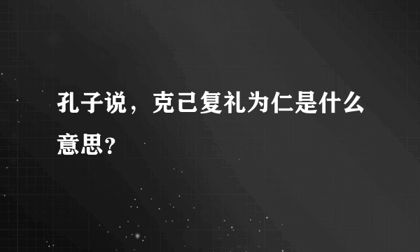 孔子说，克己复礼为仁是什么意思？