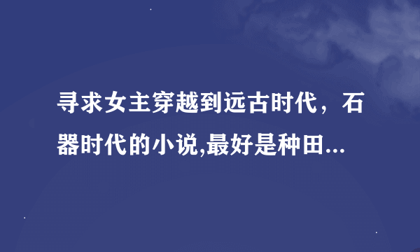 寻求女主穿越到远古时代，石器时代的小说,最好是种田的 荒岛上的古老男人，蛮荒时代的老公都看到了