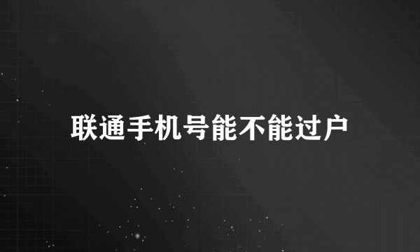 联通手机号能不能过户