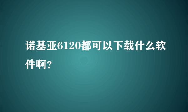 诺基亚6120都可以下载什么软件啊？