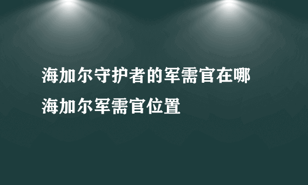 海加尔守护者的军需官在哪 海加尔军需官位置