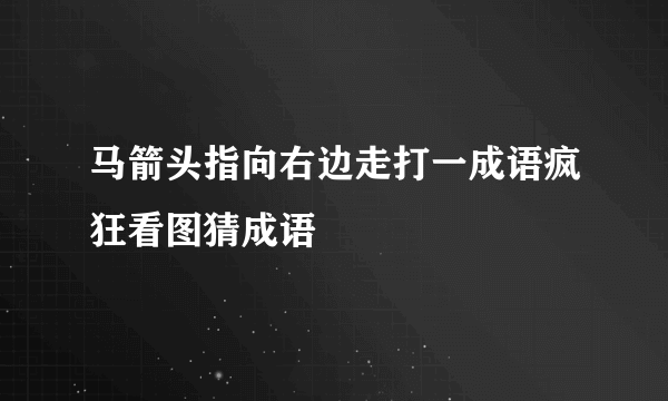 马箭头指向右边走打一成语疯狂看图猜成语