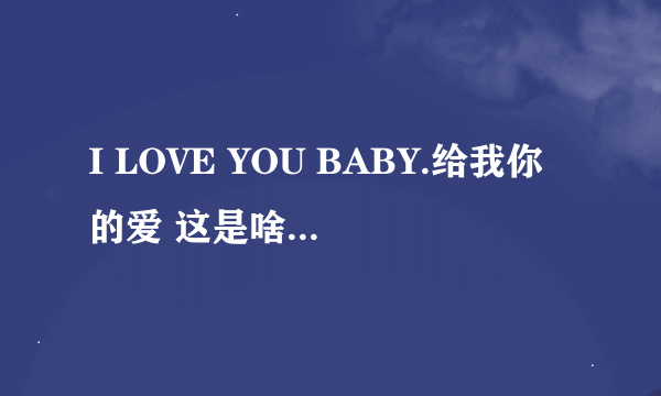 I LOVE YOU BABY.给我你的爱 这是啥歌的歌词