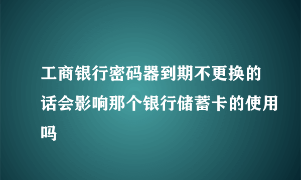 工商银行密码器到期不更换的话会影响那个银行储蓄卡的使用吗