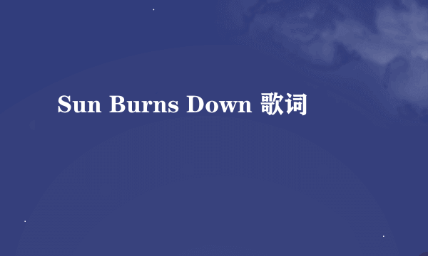 Sun Burns Down 歌词