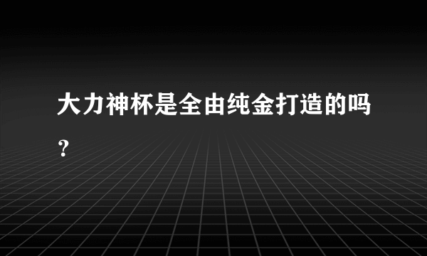 大力神杯是全由纯金打造的吗？