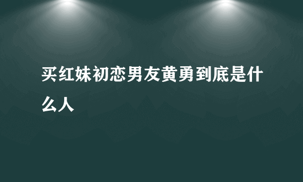 买红妹初恋男友黄勇到底是什么人