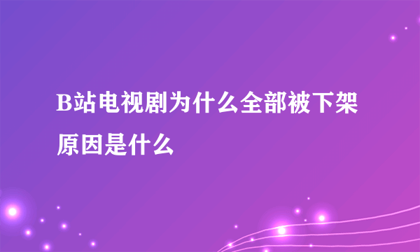 B站电视剧为什么全部被下架 原因是什么