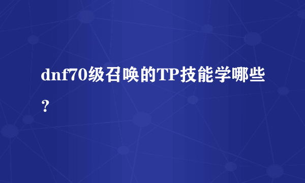 dnf70级召唤的TP技能学哪些？