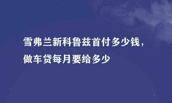 雪弗兰新科鲁兹首付多少钱，做车贷每月要给多少