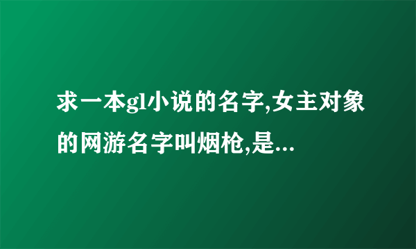 求一本gl小说的名字,女主对象的网游名字叫烟枪,是一本现代百合网游文。女主好像叫什么宁好。